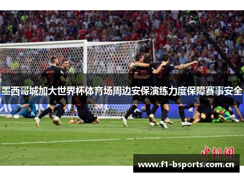 墨西哥城加大世界杯体育场周边安保演练力度保障赛事安全